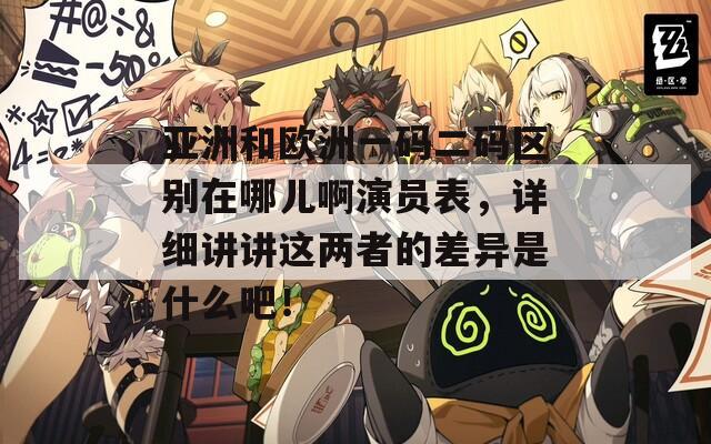 亚洲和欧洲一码二码区别在哪儿啊演员表，详细讲讲这两者的差异是什么吧！