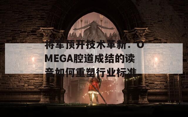 将军顶开技术革新：OMEGA腔道成结的读音如何重塑行业标准