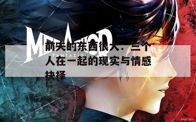 前夫的东西很大：三个人在一起的现实与情感抉择