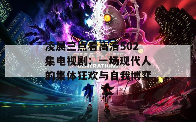 凌晨三点看高清502集电视剧：一场现代人的集体狂欢与自我博弈