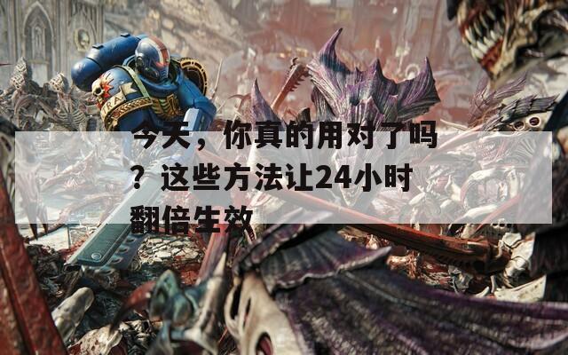 今天，你真的用对了吗？这些方法让24小时翻倍生效