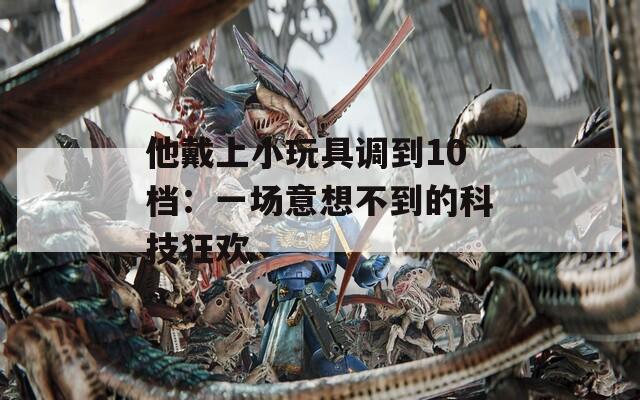 他戴上小玩具调到10档：一场意想不到的科技狂欢