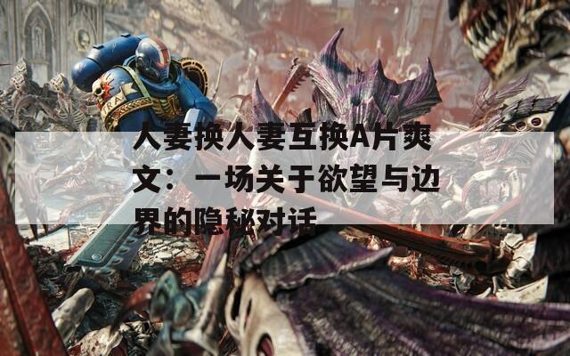 人妻换人妻互换A片爽文：一场关于欲望与边界的隐秘对话