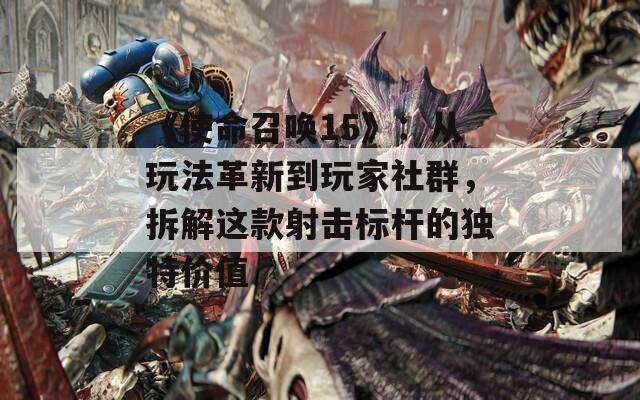 《使命召唤15》：从玩法革新到玩家社群，拆解这款射击标杆的独特价值