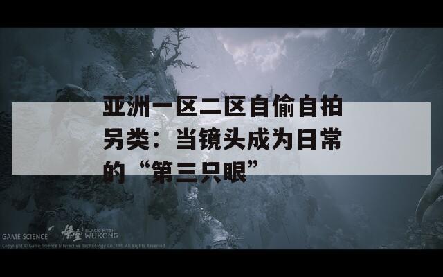 亚洲一区二区自偷自拍另类：当镜头成为日常的“第三只眼”