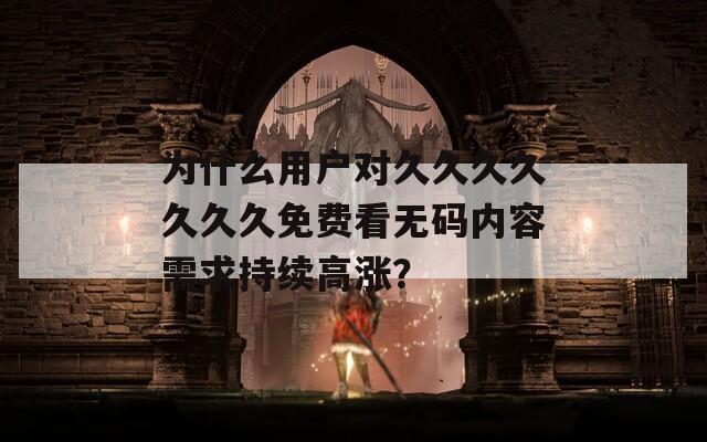 为什么用户对久久久久久久久免费看无码内容需求持续高涨？