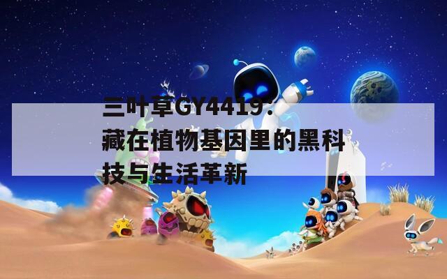 三叶草GY4419：藏在植物基因里的黑科技与生活革新