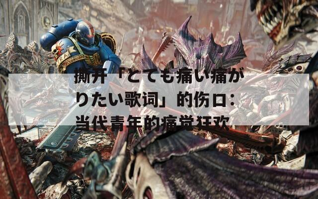撕开「とても痛い痛がりたい歌词」的伤口：当代青年的痛觉狂欢
