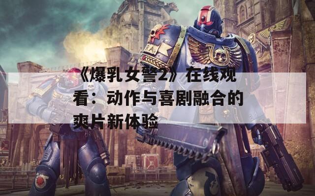 《爆乳女警2》在线观看：动作与喜剧融合的爽片新体验