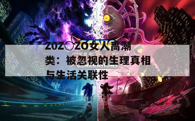 Z0Z○ZO女人高潮类：被忽视的生理真相与生活关联性