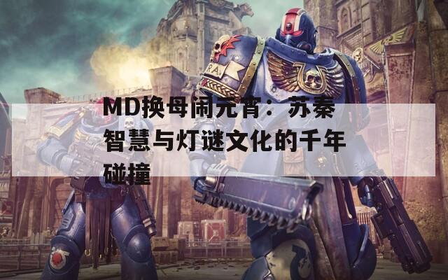 MD换母闹元宵：苏秦智慧与灯谜文化的千年碰撞