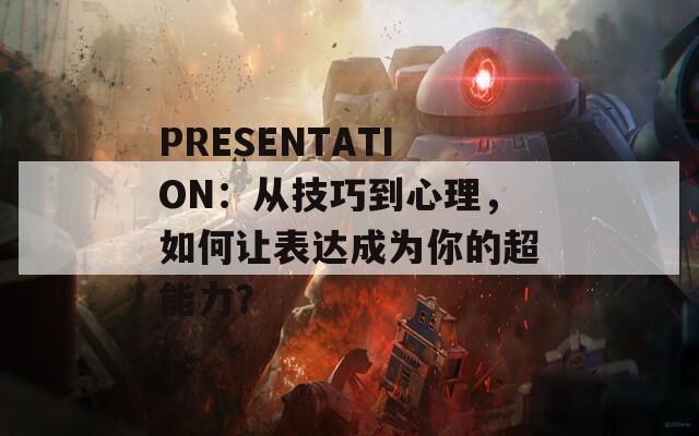 PRESENTATION：从技巧到心理，如何让表达成为你的超能力？
