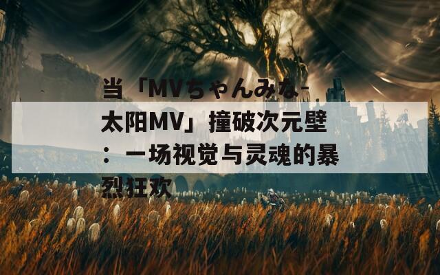 当「MVちゃんみな-太阳MV」撞破次元壁：一场视觉与灵魂的暴烈狂欢
