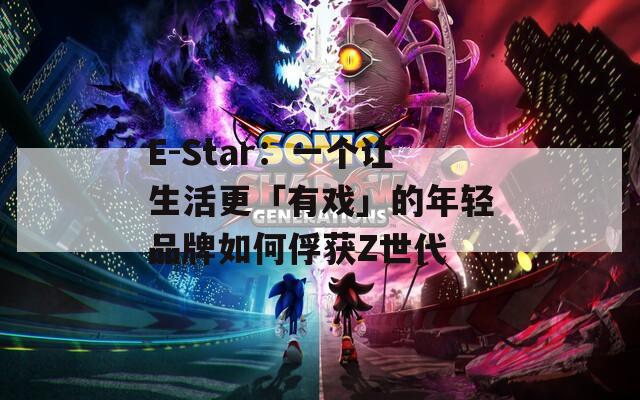 E-Star：一个让生活更「有戏」的年轻品牌如何俘获Z世代