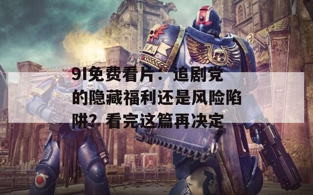 9I免费看片：追剧党的隐藏福利还是风险陷阱？看完这篇再决定