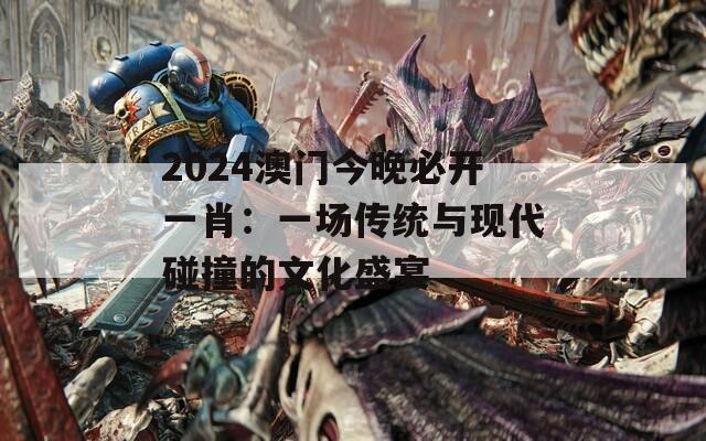2024澳门今晚必开一肖：一场传统与现代碰撞的文化盛宴
