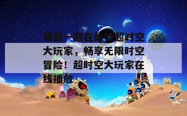 跟我一起在线看超时空大玩家，畅享无限时空冒险！超时空大玩家在线播放