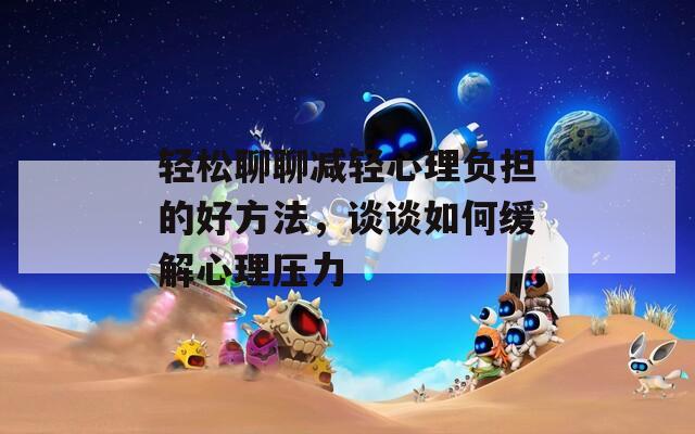 轻松聊聊减轻心理负担的好方法，谈谈如何缓解心理压力