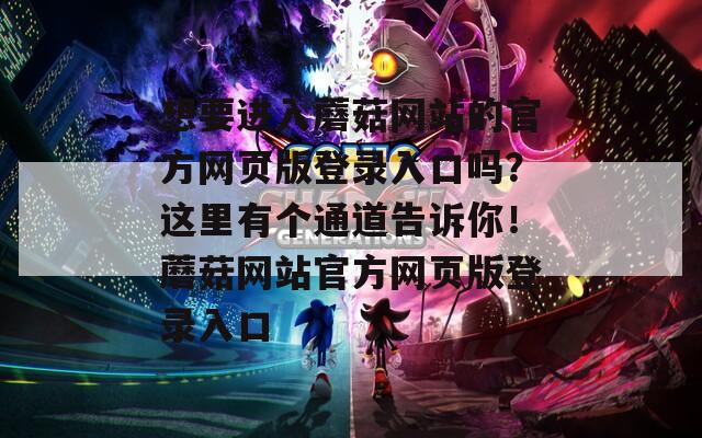 想要进入蘑菇网站的官方网页版登录入口吗？这里有个通道告诉你！蘑菇网站官方网页版登录入口
