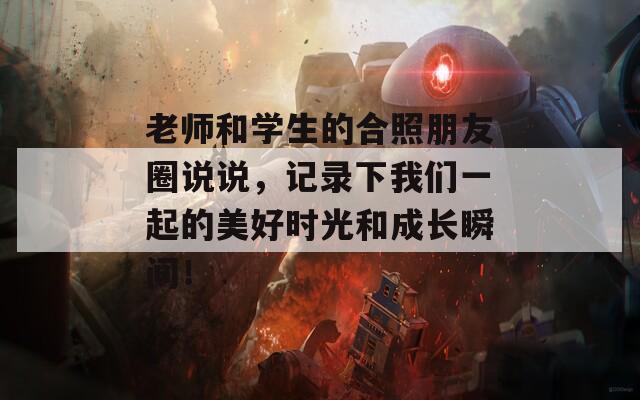 老师和学生的合照朋友圈说说，记录下我们一起的美好时光和成长瞬间！