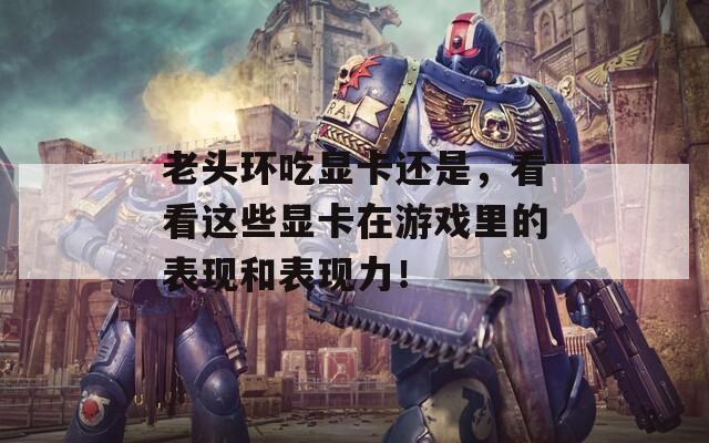 老头环吃显卡还是，看看这些显卡在游戏里的表现和表现力！