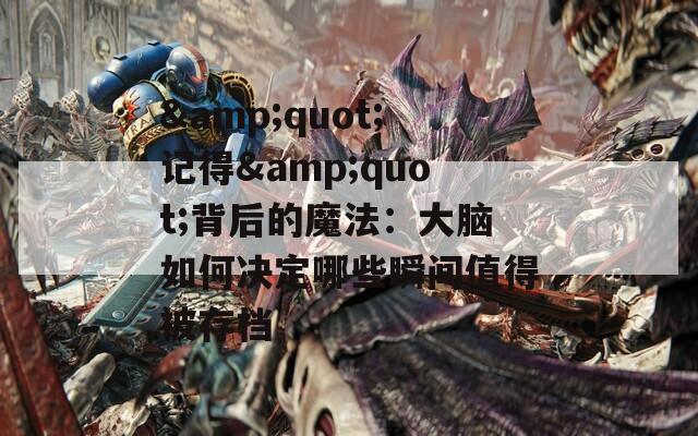 &quot;记得&quot;背后的魔法：大脑如何决定哪些瞬间值得被存档