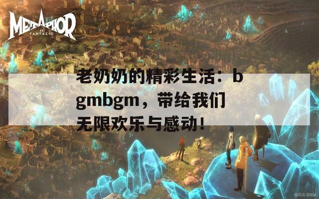 老奶奶的精彩生活：bgmbgm，带给我们无限欢乐与感动！
