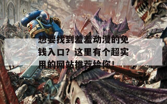 想要找到羞羞动漫的免钱入口？这里有个超实用的网站推荐给你！