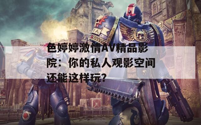 色婷婷激情AV精品影院：你的私人观影空间还能这样玩？