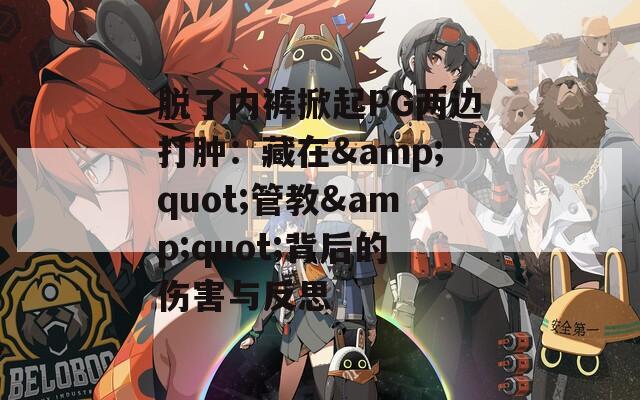 脱了内裤掀起PG两边打肿：藏在&quot;管教&quot;背后的伤害与反思