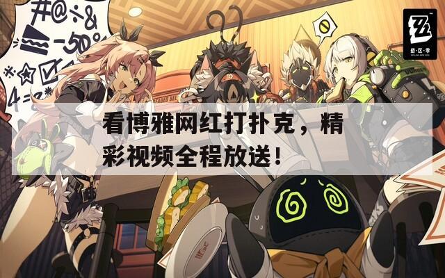 看博雅网红打扑克，精彩视频全程放送！