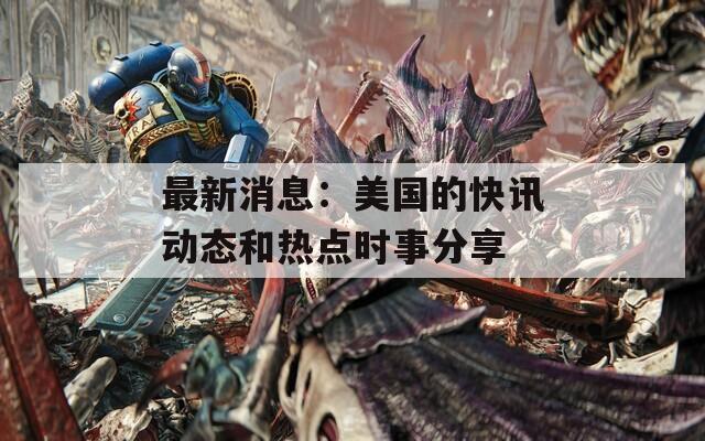 最新消息：美国的快讯动态和热点时事分享