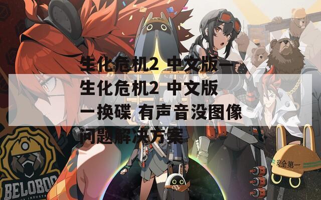 生化危机2 中文版—生化危机2 中文版 一换碟 有声音没图像问题解决方案