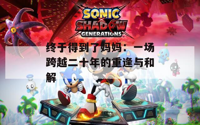 终于得到了妈妈：一场跨越二十年的重逢与和解