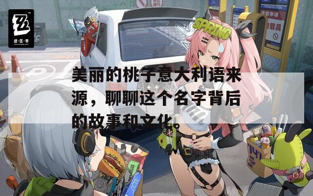 美丽的桃子意大利语来源，聊聊这个名字背后的故事和文化。