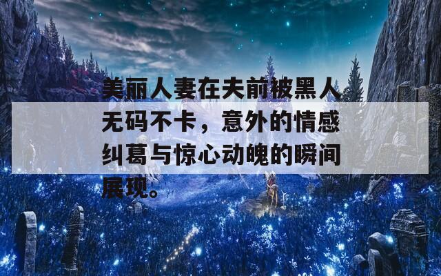 美丽人妻在夫前被黑人无码不卡，意外的情感纠葛与惊心动魄的瞬间展现。