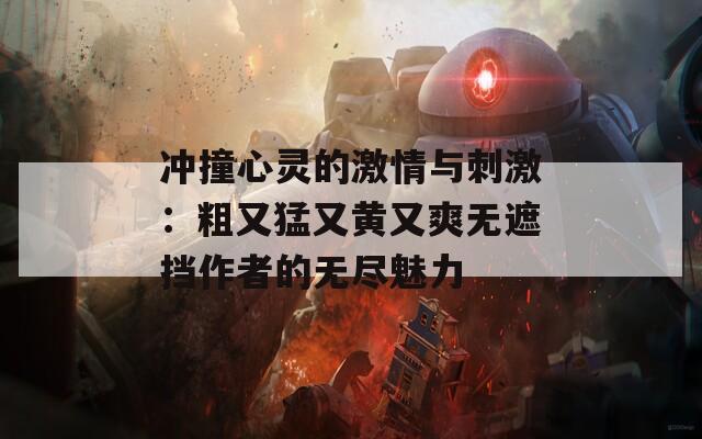 冲撞心灵的激情与刺激：粗又猛又黄又爽无遮挡作者的无尽魅力
