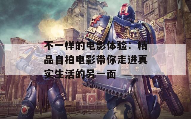 不一样的电影体验：精品自拍电影带你走进真实生活的另一面