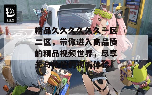 精品久久久久久久一区二区，带你进入高品质的精品视频世界，尽享无与伦比的视听体验！