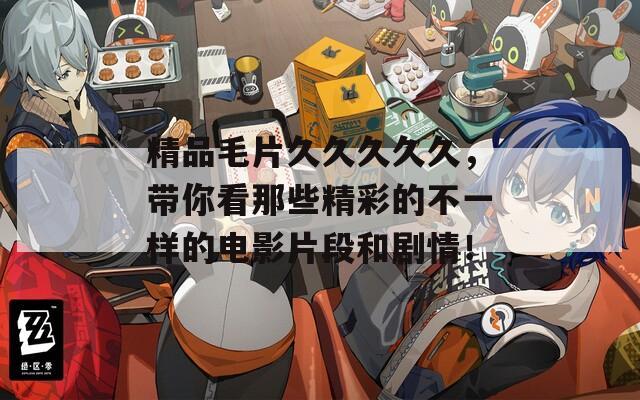 精品毛片久久久久久，带你看那些精彩的不一样的电影片段和剧情！