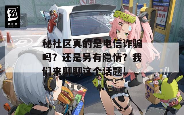秘社区真的是电信诈骗吗？还是另有隐情？我们来聊聊这个话题!
