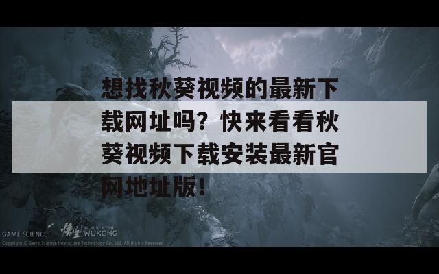 想找秋葵视频的最新下载网址吗？快来看看秋葵视频下载安装最新官网地址版！