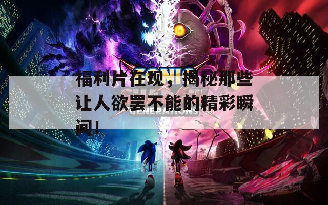 福利片在现，揭秘那些让人欲罢不能的精彩瞬间！
