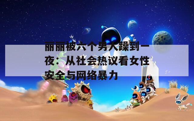 丽丽被六个男人躁到一夜：从社会热议看女性安全与网络暴力