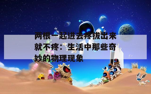 两根一起进去疼拔出来就不疼：生活中那些奇妙的物理现象