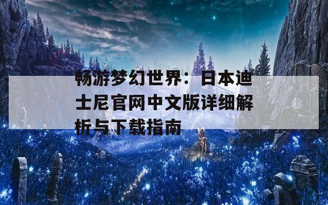 畅游梦幻世界：日本迪士尼官网中文版详细解析与下载指南
