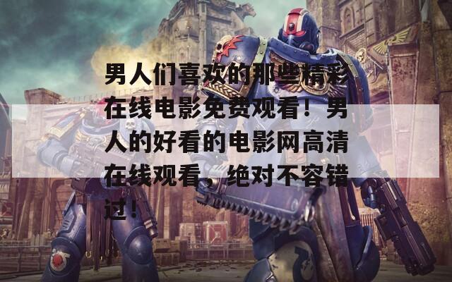 男人们喜欢的那些精彩在线电影免费观看！男人的好看的电影网高清在线观看，绝对不容错过！