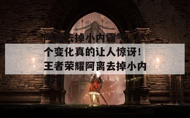 阿离去掉小内霸气，这个变化真的让人惊讶！王者荣耀阿离去掉小内霸气