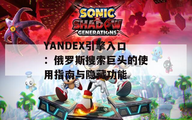 YANDEX引擎入口：俄罗斯搜索巨头的使用指南与隐藏功能