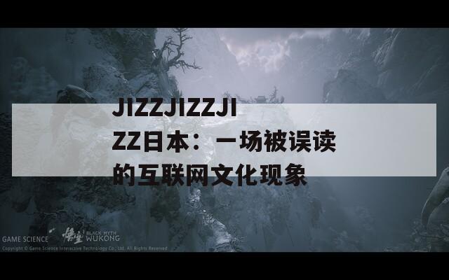 JIZZJIZZJIZZ日本：一场被误读的互联网文化现象